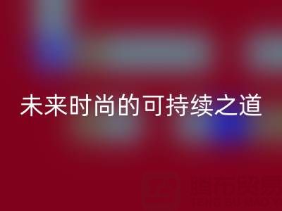 上海真丝面料乐玩手机网页版登录入口厂家：探索未来时尚的可持续之道
