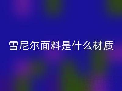 雪尼尔面料是什么材质？——窗帘布乐玩手机网页版登录入口公司揭秘