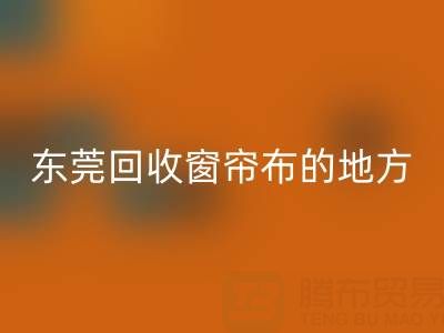 东莞乐玩手机网页版登录入口窗帘布的地方在哪里，好人心告知一下
