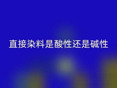 直接染料是酸性还是碱性？浙江颜料星空手机入口厂家为您解析
