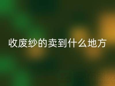 收废纱的卖到什么地方去了？揭秘废纱乐玩手机网页版登录入口产业链