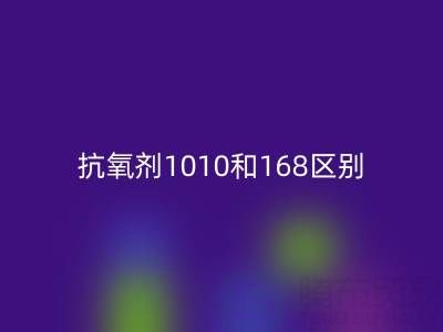 抗氧剂1010和168区别有哪些？上海染料星空手机入口厂家深度解析