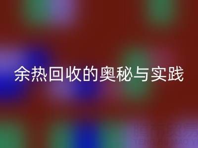 废旧锅炉星空手机入口公司揭秘：锅炉烟气余热星空手机入口的奥秘与实践