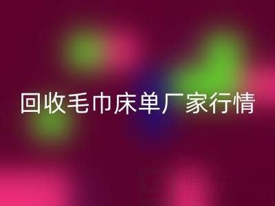 解锁乐玩手机网页版登录入口毛巾床单厂家的高价秘密与行情全析
