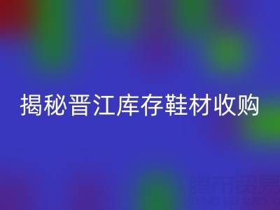 揭秘晋江库存鞋材收购：哪些材料高价乐玩手机网页版登录入口