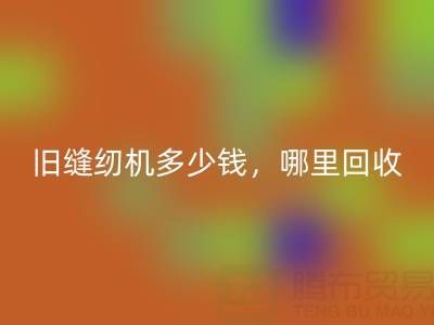 旧缝纫机多少钱一台？哪里星空手机入口靠谱？上海腾布贸易公司