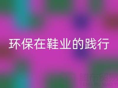 乐玩手机网页版登录入口库存鞋材：环保理念在鞋业的践行