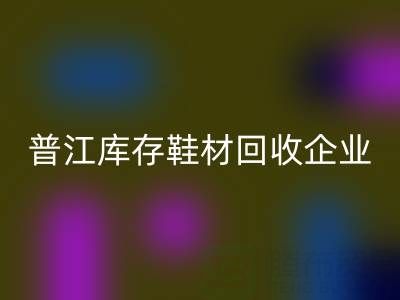 普江库存鞋材星空手机入口：被忽视的环保金矿与产业升级密码