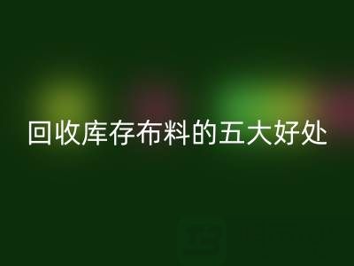 乐玩手机网页版登录入口库存布料的五大好处：环保、盈利与可持续发展的共赢之道