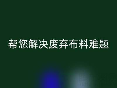 环保优选，上海真丝布料乐玩手机网页版登录入口公司帮您解决废弃布料难题