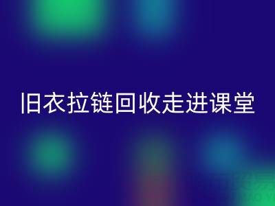 旧衣拉链乐玩手机网页版登录入口走进课堂：小拉链撬动青少年环保大思维