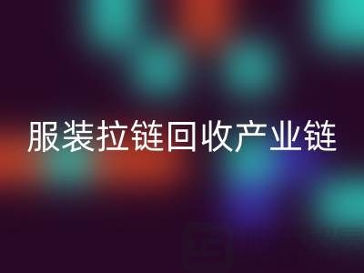服装拉链乐玩手机网页版登录入口产业链全景：从废弃金属到绿色新生的闭环之旅