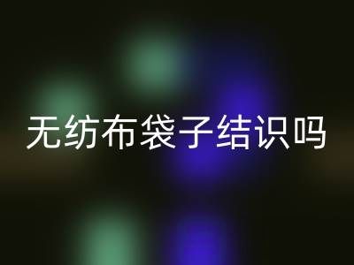 无纺布袋子结识吗？是否耐用？是否有毒吗？